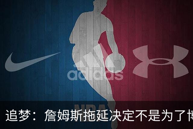 追梦：詹姆斯拖延决定不是为了博眼球 他内心真的很挣扎很纠结