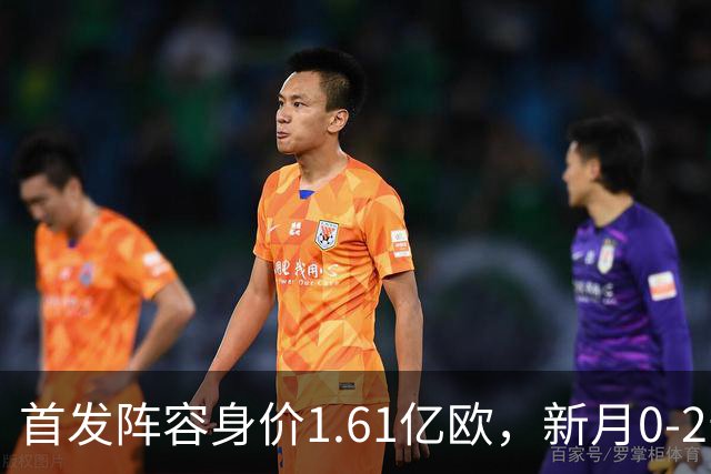 首发阵容身价1.61亿欧，新月0-2告负联赛47场不败终结